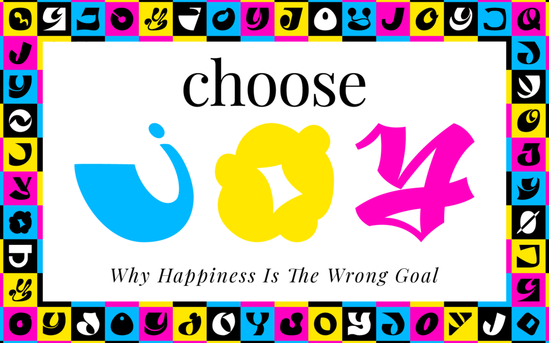 Choose Joy: Why happiness isn’t the goal